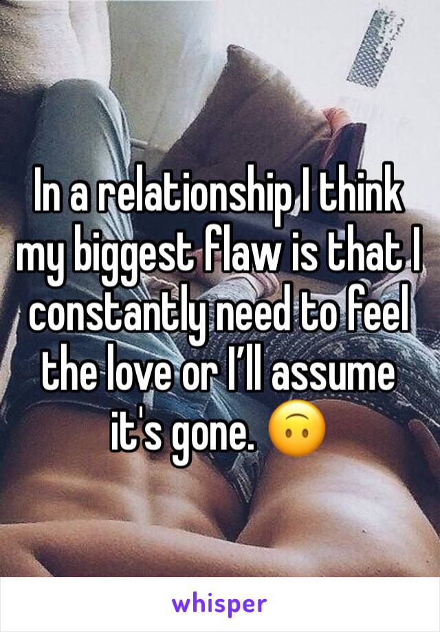 In a relationship I think my biggest flaw is that I constantly need to feel the love or I’ll assume it's gone. 🙃