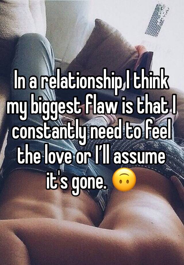 In a relationship I think my biggest flaw is that I constantly need to feel the love or I’ll assume it's gone. 🙃