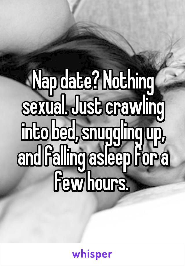 Nap date? Nothing sexual. Just crawling into bed, snuggling up, and falling asleep for a few hours. 