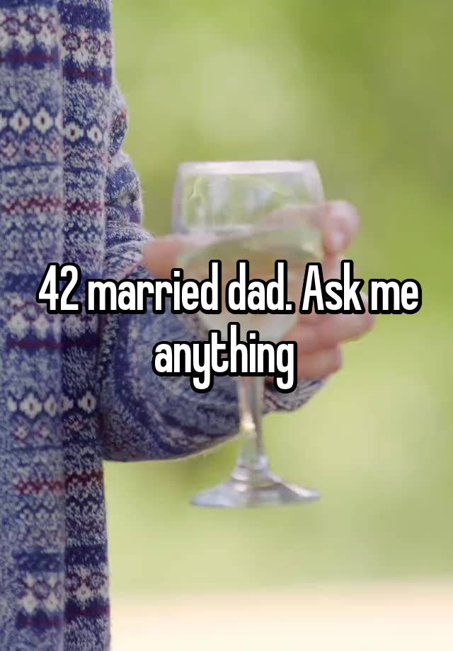 42 married dad. Ask me anything 