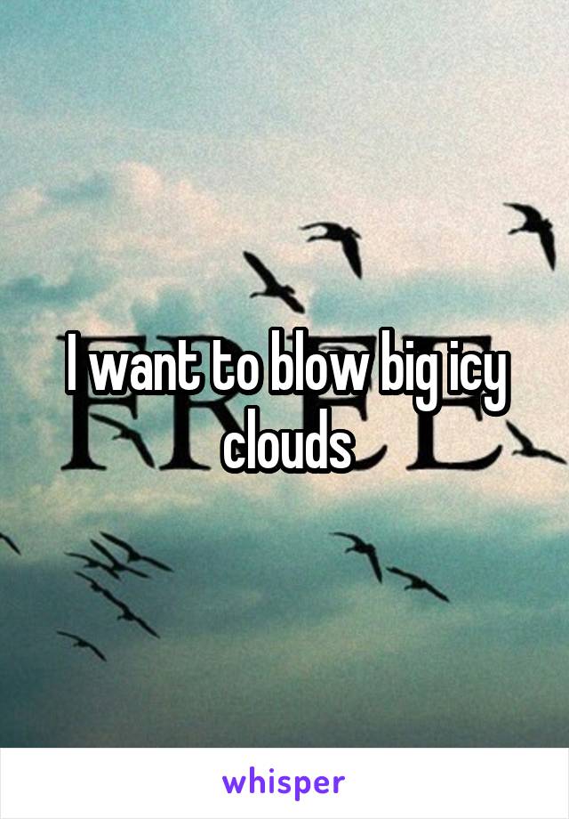 I want to blow big icy clouds