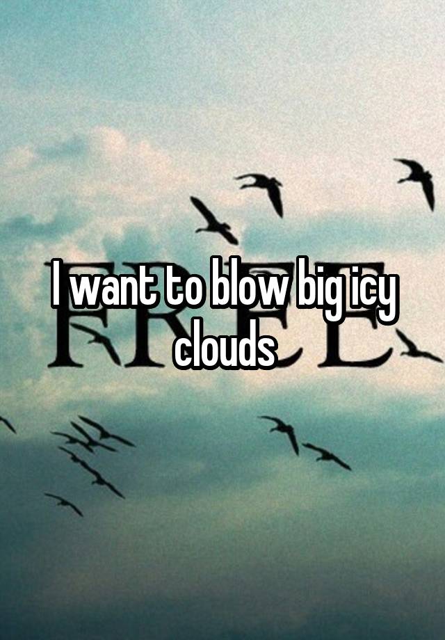 I want to blow big icy clouds