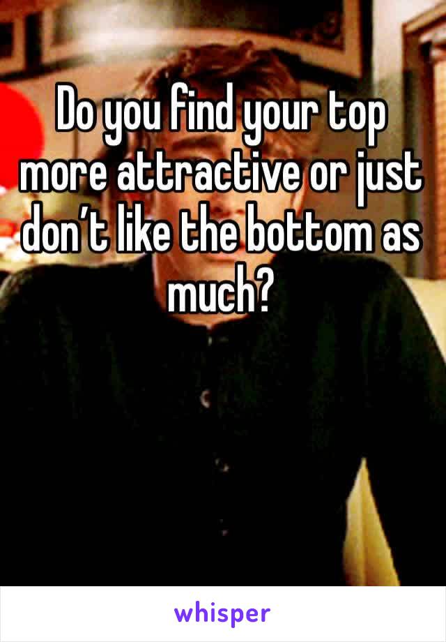 Do you find your top more attractive or just don’t like the bottom as much?  