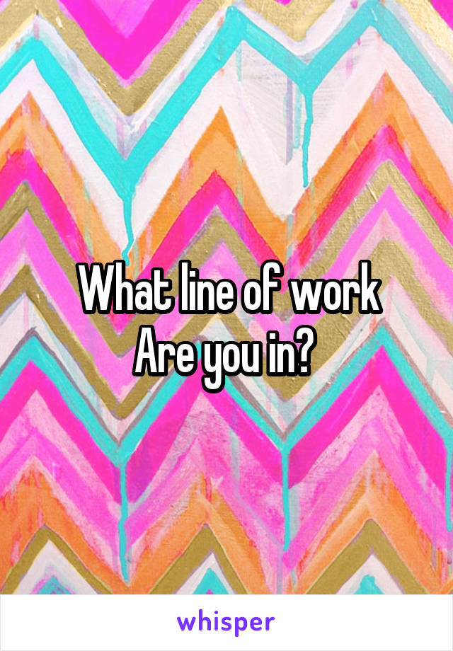 What line of work
Are you in? 