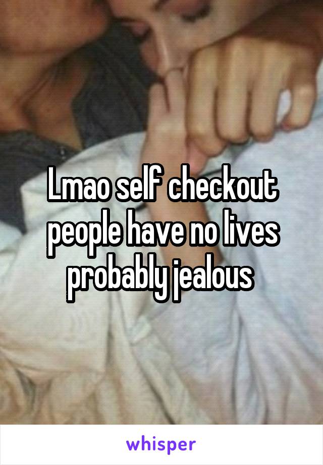 Lmao self checkout people have no lives probably jealous 