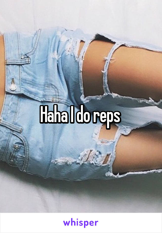 Haha I do reps 