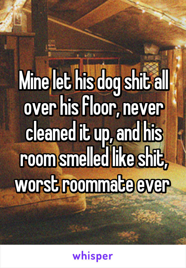 Mine let his dog shit all over his floor, never cleaned it up, and his room smelled like shit, worst roommate ever 