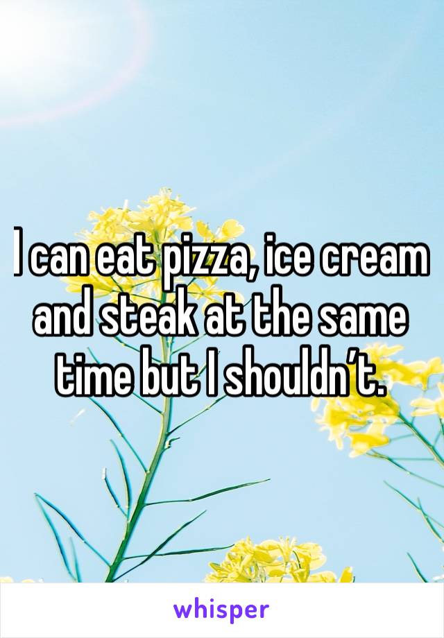 I can eat pizza, ice cream and steak at the same time but I shouldn’t. 