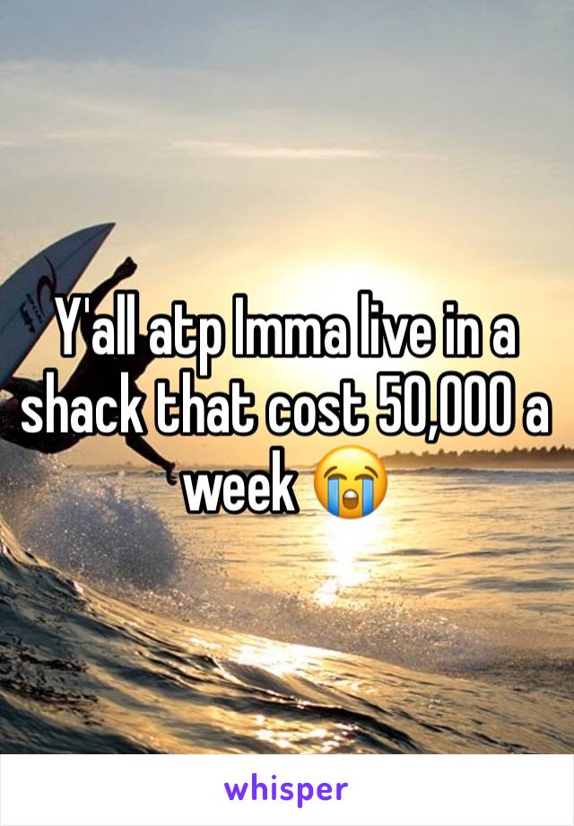 Y'all atp Imma live in a shack that cost 50,000 a week 😭