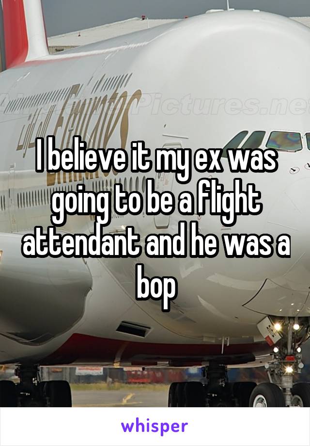 I believe it my ex was going to be a flight attendant and he was a bop