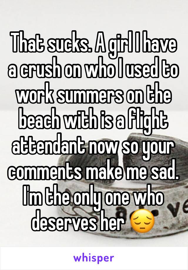 That sucks. A girl I have a crush on who I used to work summers on the beach with is a flight attendant now so your comments make me sad. I'm the only one who deserves her 😔