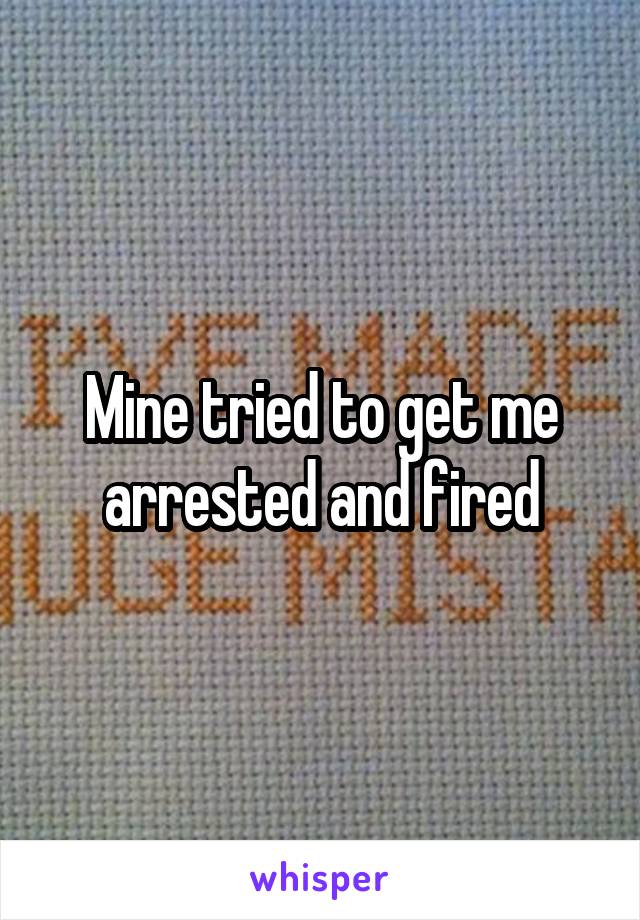 Mine tried to get me arrested and fired