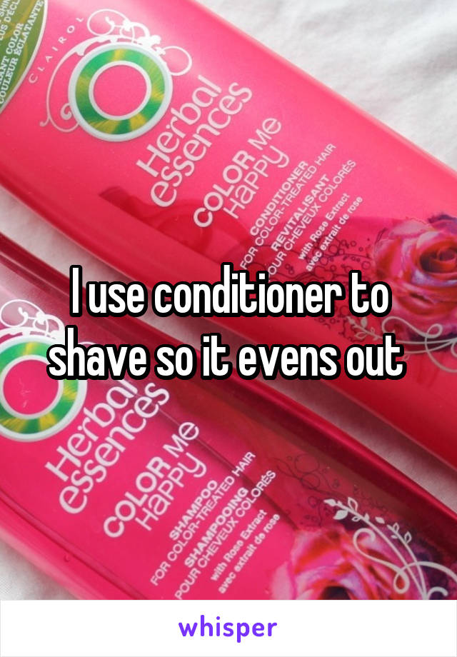 I use conditioner to shave so it evens out 