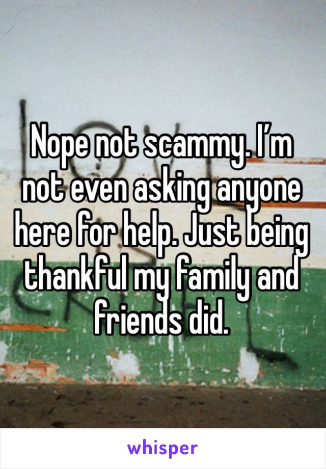 Nope not scammy. I’m not even asking anyone here for help. Just being thankful my family and friends did.