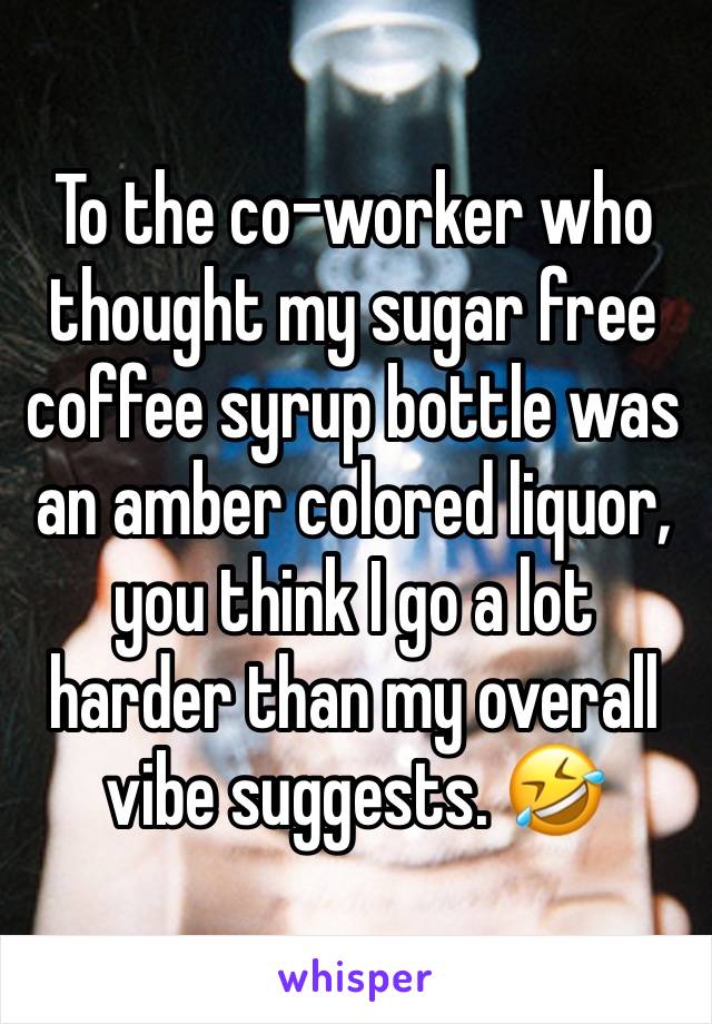 To the co-worker who thought my sugar free coffee syrup bottle was an amber colored liquor, you think I go a lot harder than my overall vibe suggests. 🤣