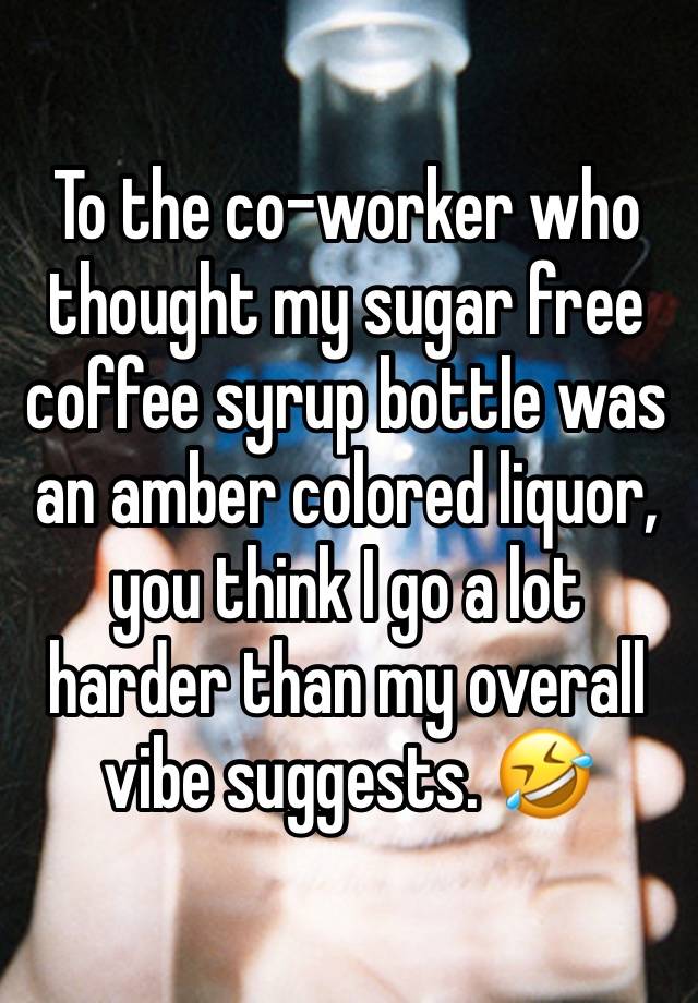 To the co-worker who thought my sugar free coffee syrup bottle was an amber colored liquor, you think I go a lot harder than my overall vibe suggests. 🤣