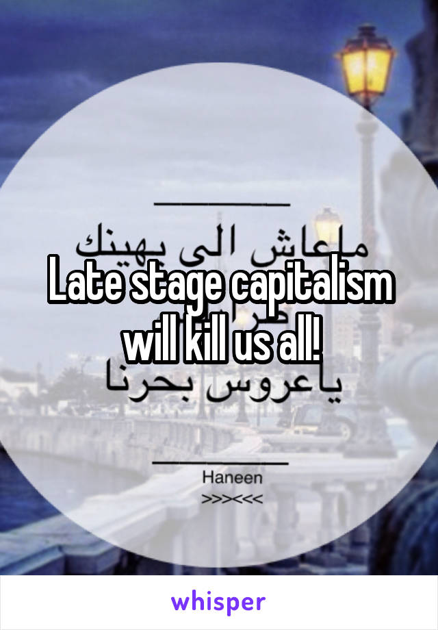 Late stage capitalism will kill us all!