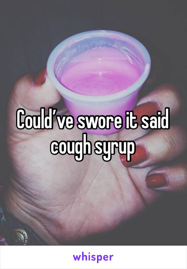 Could’ve swore it said cough syrup 