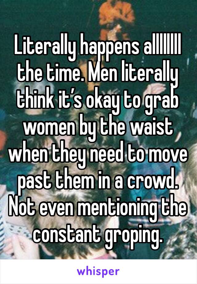 Literally happens allllllll the time. Men literally think it’s okay to grab women by the waist when they need to move past them in a crowd. 
Not even mentioning the constant groping.