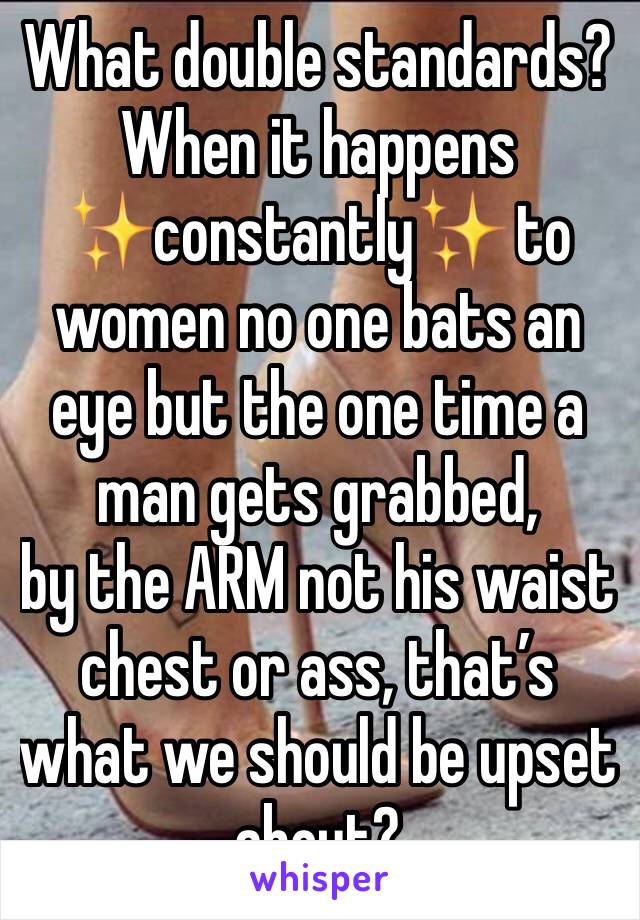 What double standards? When it happens ✨constantly✨ to women no one bats an eye but the one time a man gets grabbed,
by the ARM not his waist chest or ass, that’s what we should be upset about? 