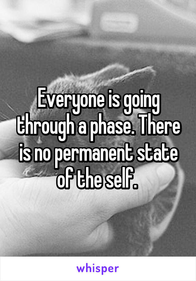 Everyone is going through a phase. There is no permanent state of the self. 