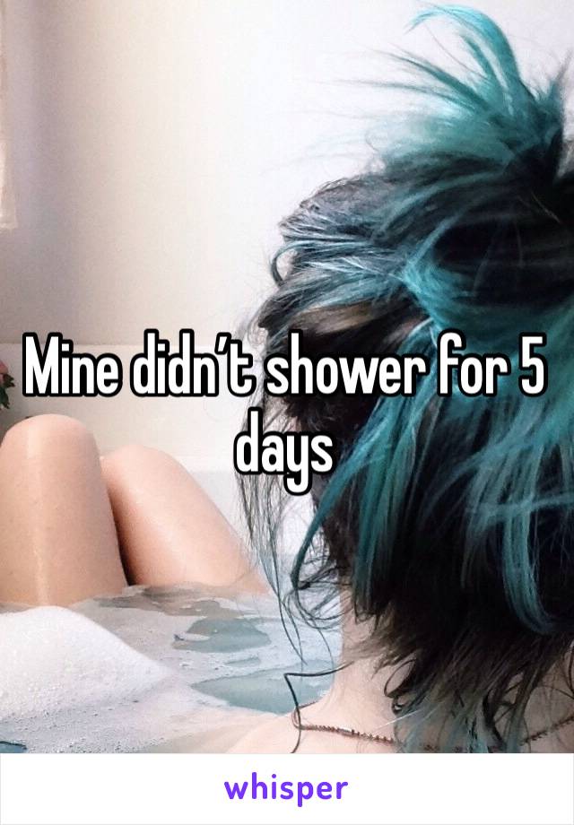 Mine didn’t shower for 5 days