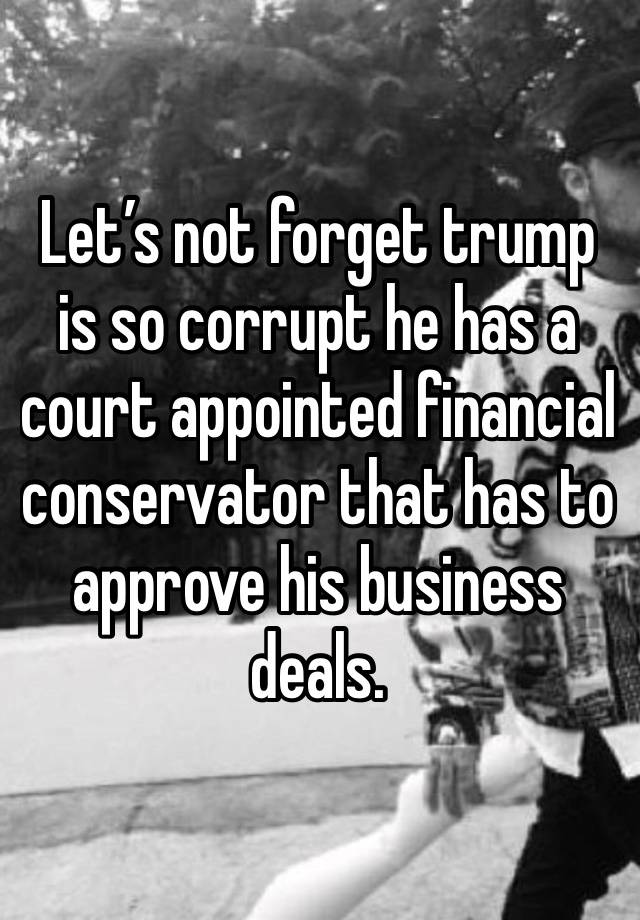 Let’s not forget trump is so corrupt he has a court appointed financial conservator that has to approve his business deals. 