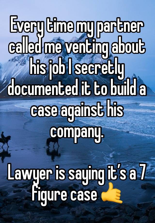 Every time my partner called me venting about his job I secretly documented it to build a case against his company. 

Lawyer is saying it’s a 7 figure case 🤙 