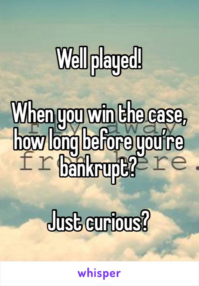 Well played!

When you win the case, how long before you’re bankrupt?

Just curious?