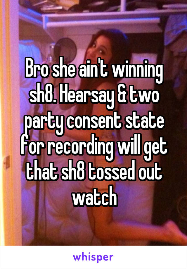 Bro she ain't winning sh8. Hearsay & two party consent state for recording will get that sh8 tossed out watch