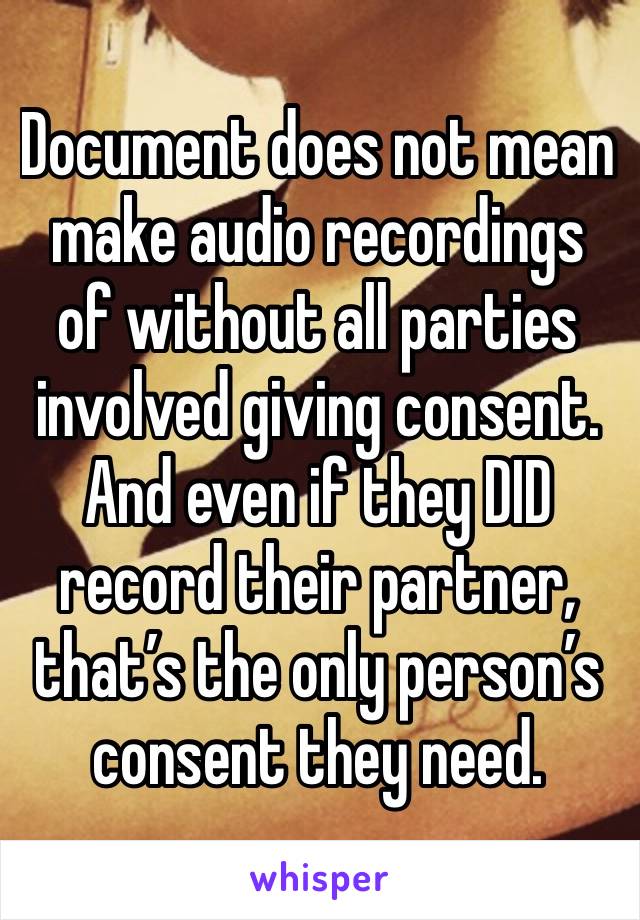 Document does not mean make audio recordings of without all parties involved giving consent. And even if they DID record their partner, that’s the only person’s consent they need. 