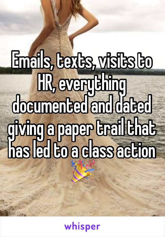 Emails, texts, visits to HR, everything documented and dated giving a paper trail that has led to a class action 🎉