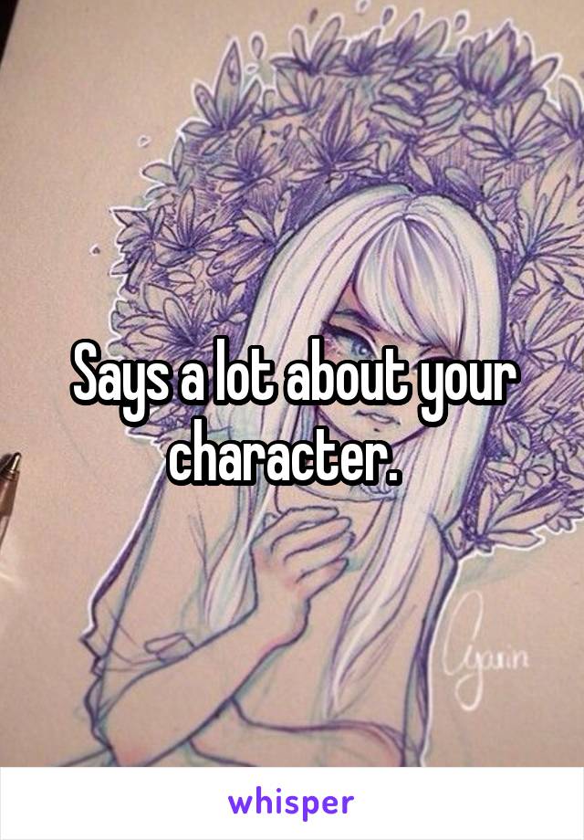 Says a lot about your character.  