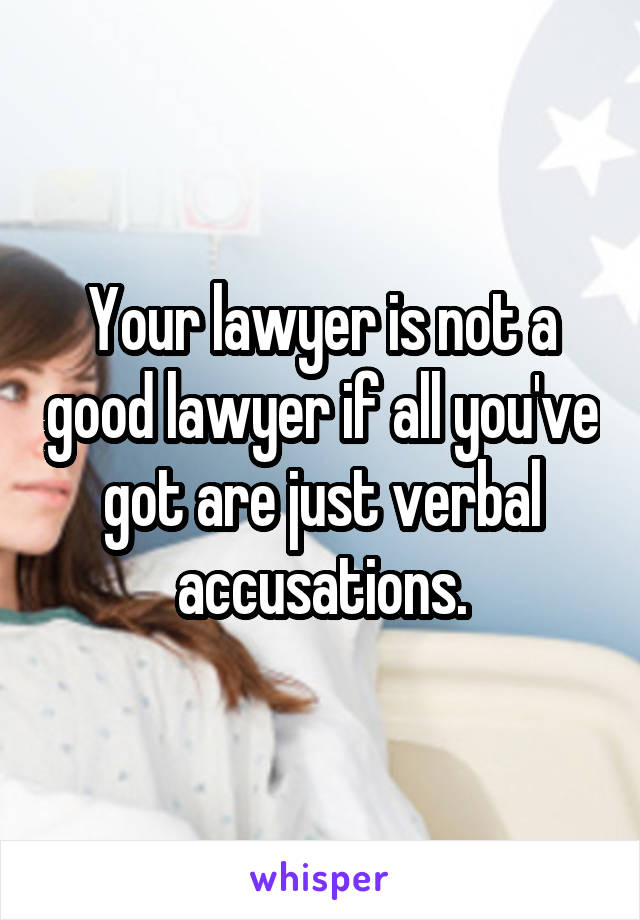 Your lawyer is not a good lawyer if all you've got are just verbal accusations.