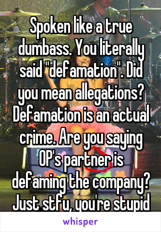 Spoken like a true dumbass. You literally said "defamation". Did you mean allegations? Defamation is an actual crime. Are you saying OP's partner is defaming the company? Just stfu, you're stupid