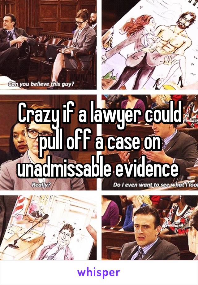 Crazy if a lawyer could pull off a case on unadmissable evidence 