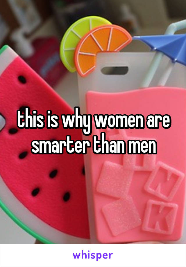 this is why women are smarter than men