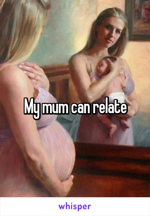 My mum can relate