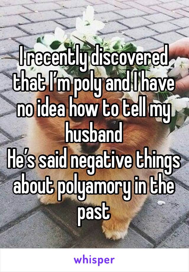 I recently discovered that I’m poly and I have no idea how to tell my husband
He’s said negative things about polyamory in the past 