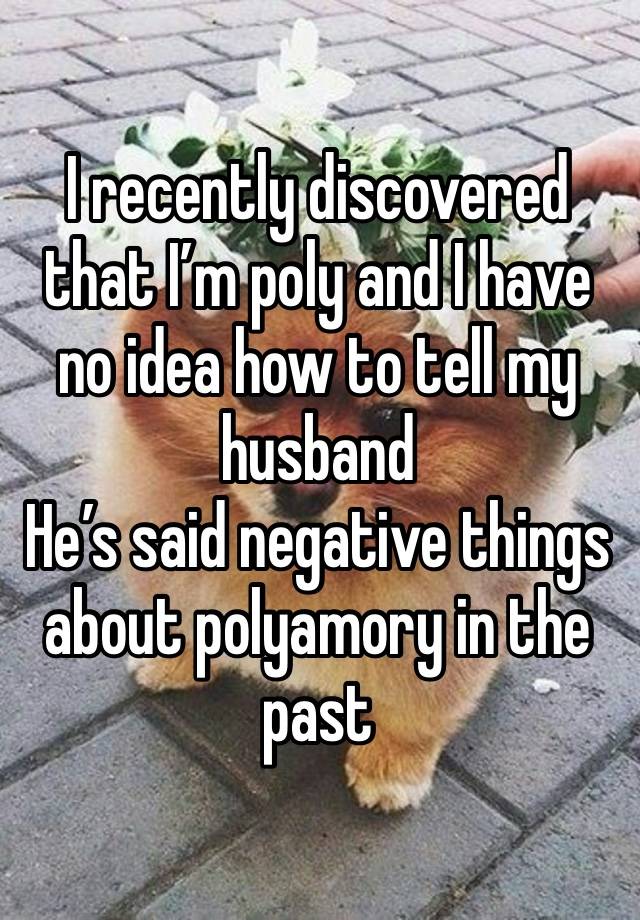 I recently discovered that I’m poly and I have no idea how to tell my husband
He’s said negative things about polyamory in the past 