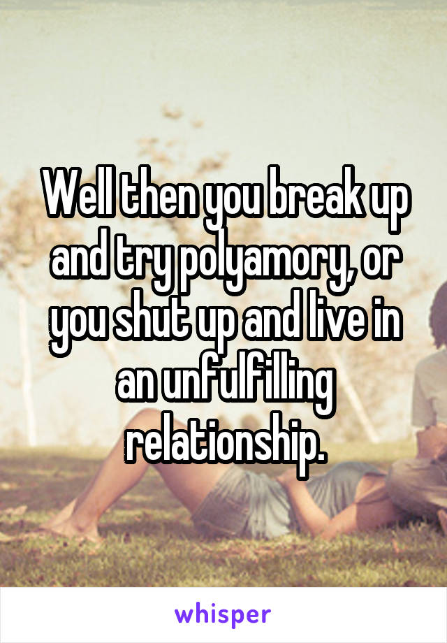 Well then you break up and try polyamory, or you shut up and live in an unfulfilling relationship.