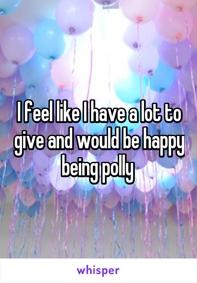 I feel like I have a lot to give and would be happy being polly 