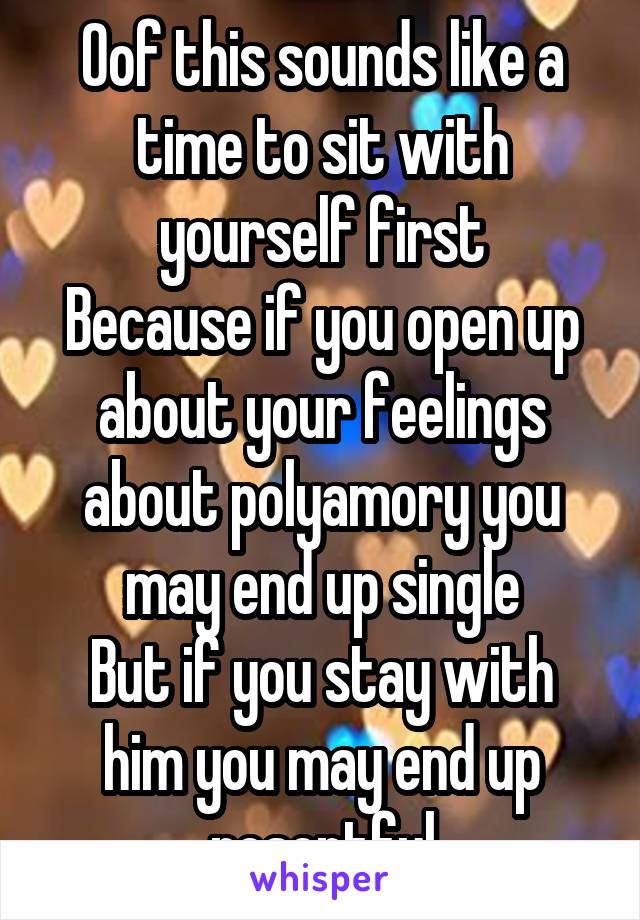 Oof this sounds like a time to sit with yourself first
Because if you open up about your feelings about polyamory you may end up single
But if you stay with him you may end up resentful