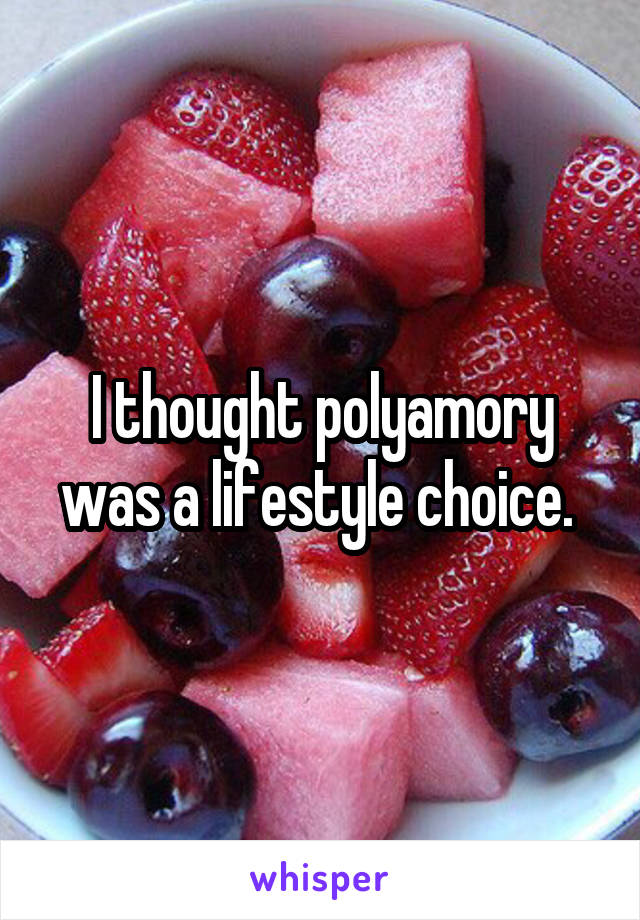 I thought polyamory was a lifestyle choice. 