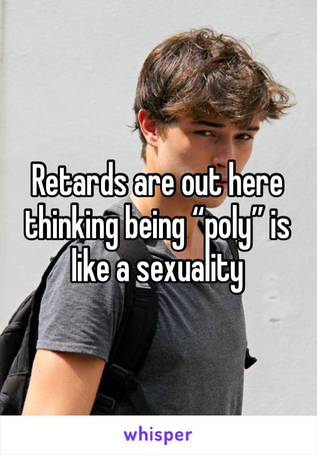 Retards are out here thinking being “poly” is like a sexuality 