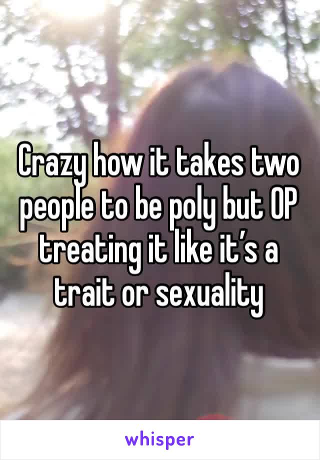 Crazy how it takes two people to be poly but OP treating it like it’s a trait or sexuality 