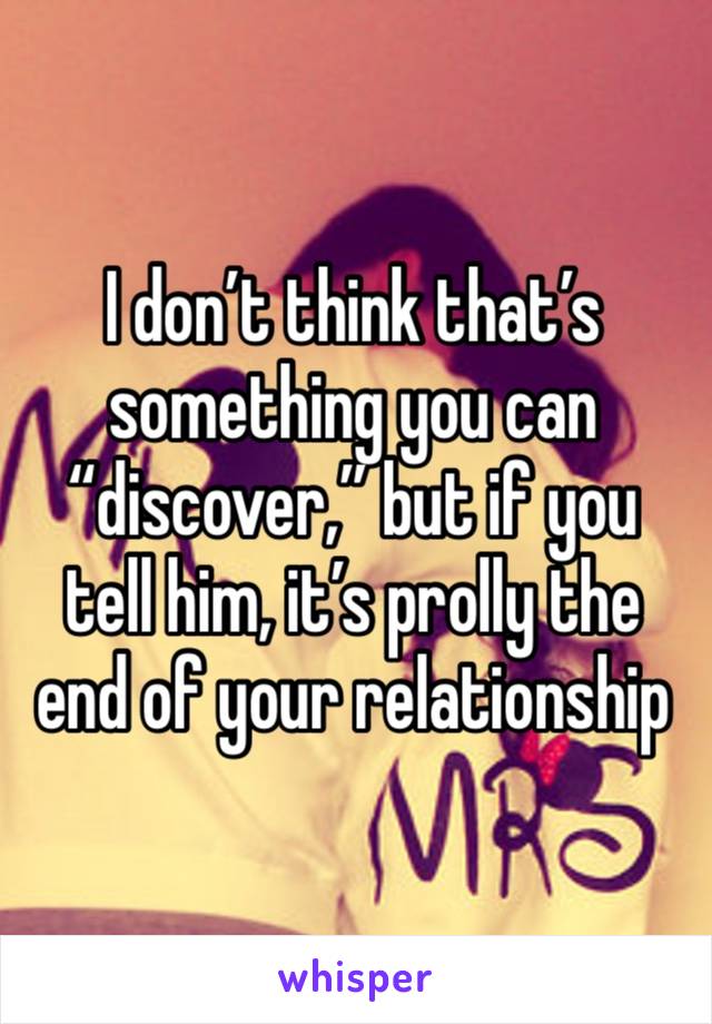 I don’t think that’s something you can “discover,” but if you tell him, it’s prolly the end of your relationship 