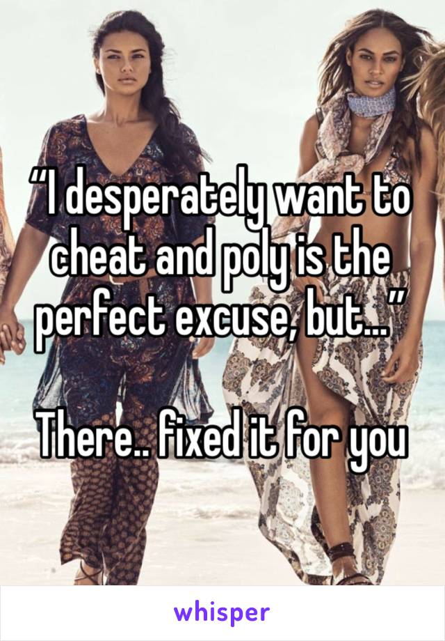 “I desperately want to cheat and poly is the perfect excuse, but…” 

There.. fixed it for you 