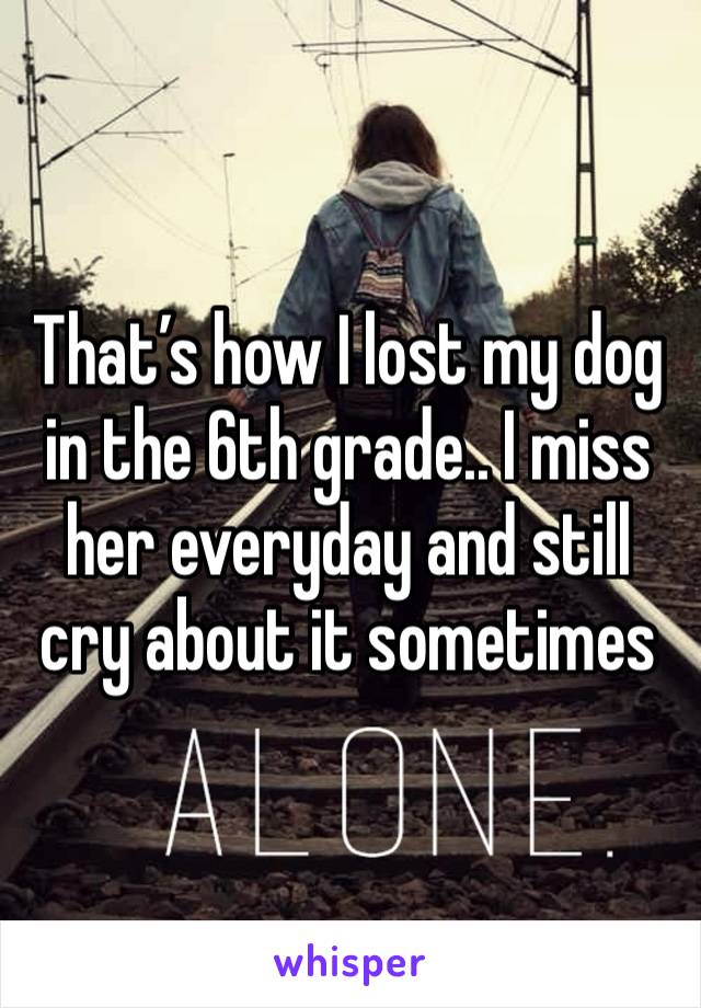 That’s how I lost my dog in the 6th grade.. I miss her everyday and still cry about it sometimes