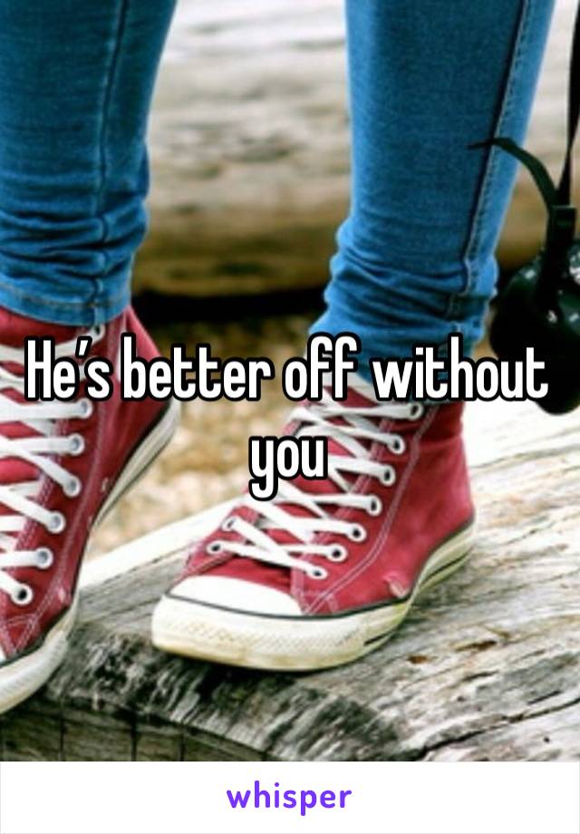 He’s better off without you